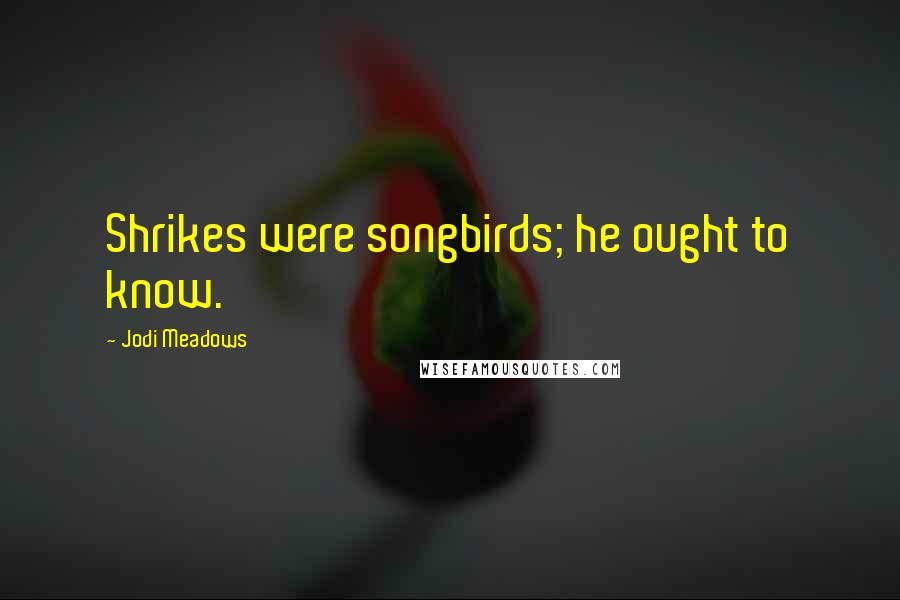 Jodi Meadows Quotes: Shrikes were songbirds; he ought to know.