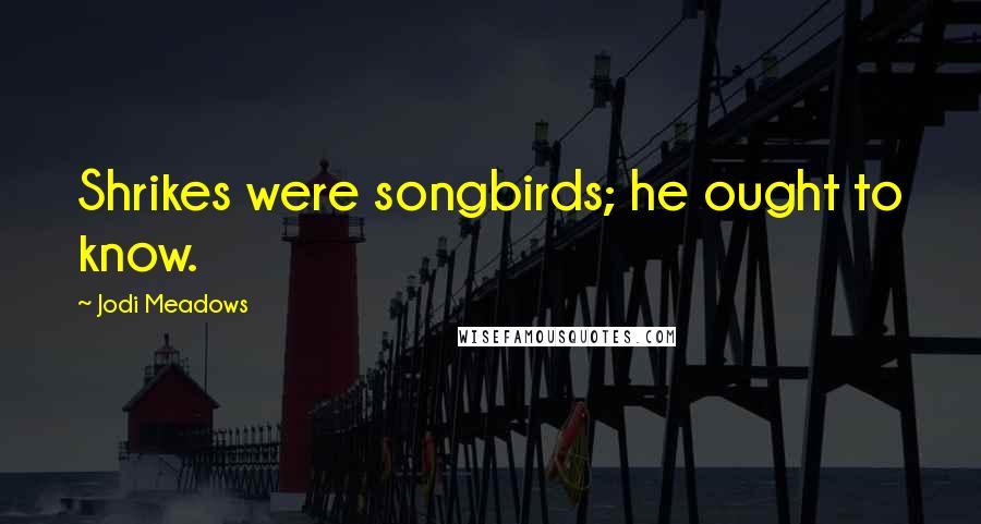 Jodi Meadows Quotes: Shrikes were songbirds; he ought to know.