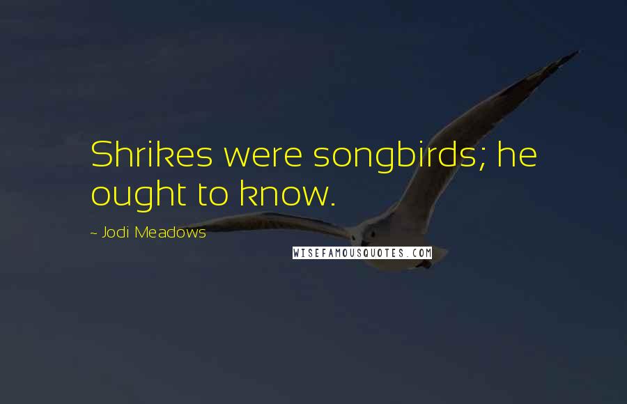 Jodi Meadows Quotes: Shrikes were songbirds; he ought to know.