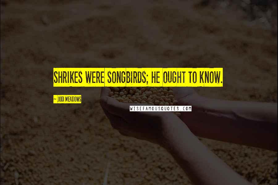 Jodi Meadows Quotes: Shrikes were songbirds; he ought to know.