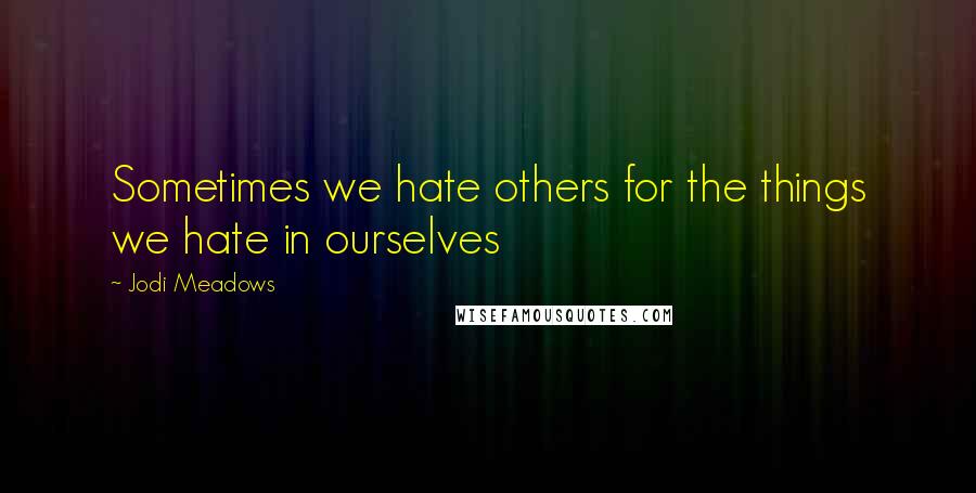 Jodi Meadows Quotes: Sometimes we hate others for the things we hate in ourselves