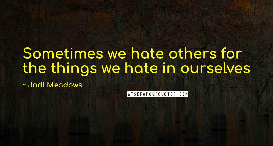 Jodi Meadows Quotes: Sometimes we hate others for the things we hate in ourselves