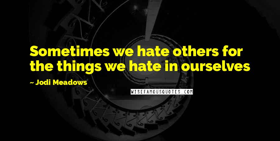 Jodi Meadows Quotes: Sometimes we hate others for the things we hate in ourselves