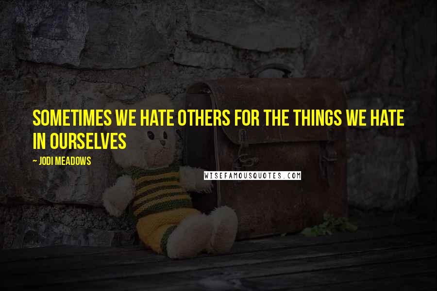 Jodi Meadows Quotes: Sometimes we hate others for the things we hate in ourselves