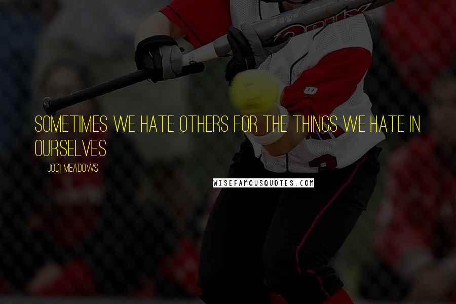 Jodi Meadows Quotes: Sometimes we hate others for the things we hate in ourselves