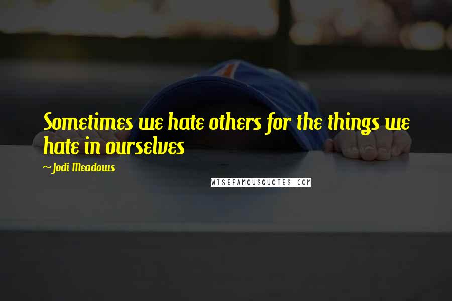 Jodi Meadows Quotes: Sometimes we hate others for the things we hate in ourselves