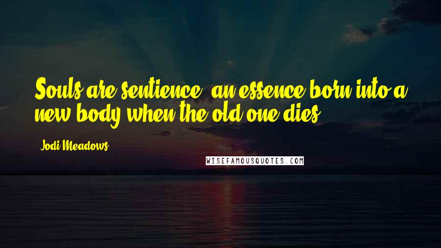 Jodi Meadows Quotes: Souls are sentience, an essence born into a new body when the old one dies.