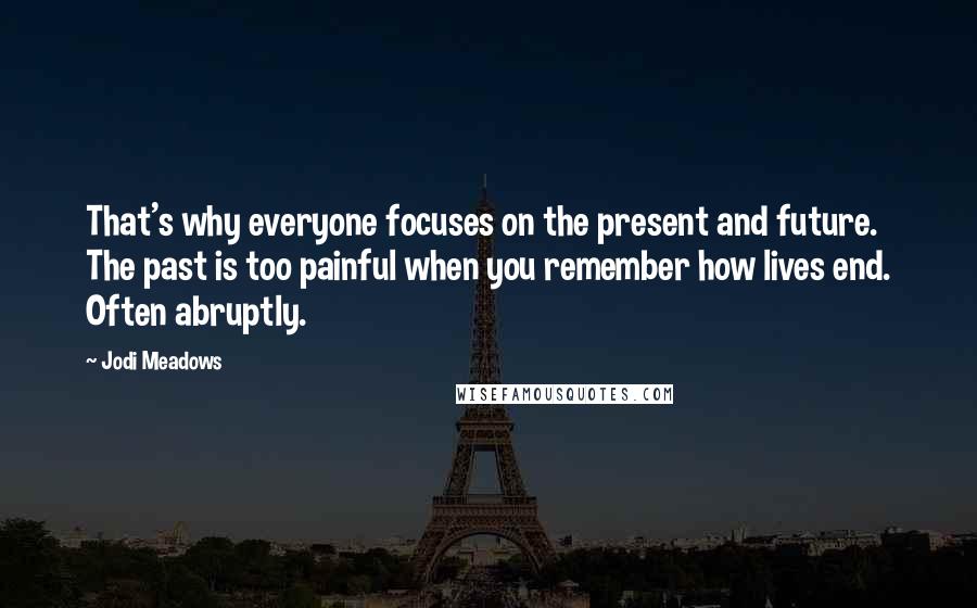 Jodi Meadows Quotes: That's why everyone focuses on the present and future. The past is too painful when you remember how lives end. Often abruptly.