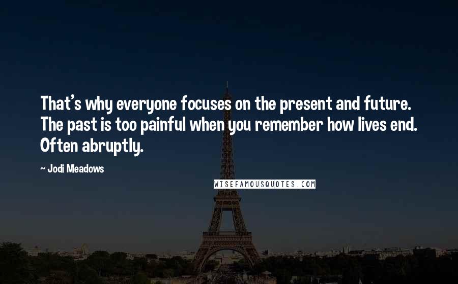 Jodi Meadows Quotes: That's why everyone focuses on the present and future. The past is too painful when you remember how lives end. Often abruptly.