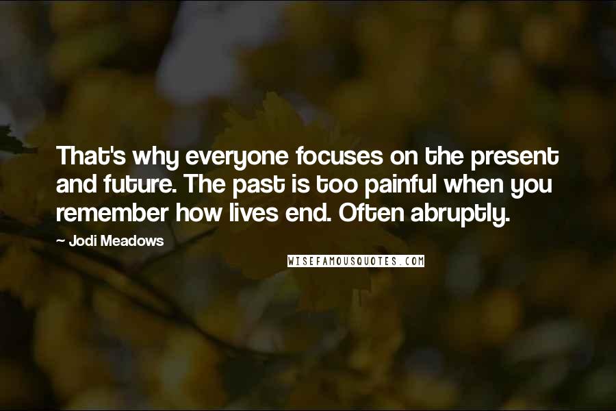 Jodi Meadows Quotes: That's why everyone focuses on the present and future. The past is too painful when you remember how lives end. Often abruptly.