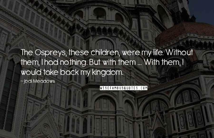 Jodi Meadows Quotes: The Ospreys, these children, were my life. Without them, I had nothing. But with them ... With them, I would take back my kingdom.