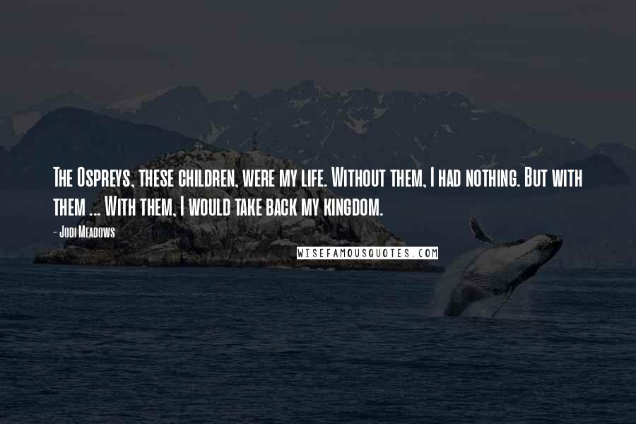 Jodi Meadows Quotes: The Ospreys, these children, were my life. Without them, I had nothing. But with them ... With them, I would take back my kingdom.