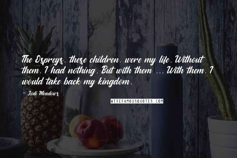 Jodi Meadows Quotes: The Ospreys, these children, were my life. Without them, I had nothing. But with them ... With them, I would take back my kingdom.