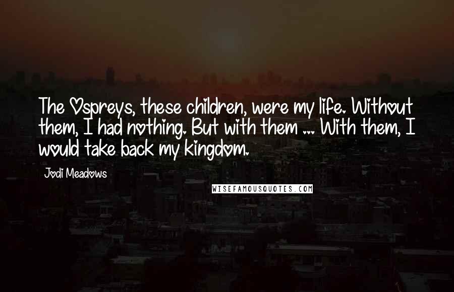 Jodi Meadows Quotes: The Ospreys, these children, were my life. Without them, I had nothing. But with them ... With them, I would take back my kingdom.