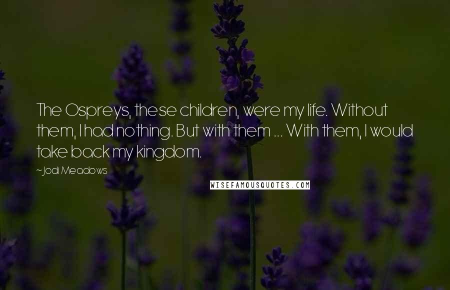 Jodi Meadows Quotes: The Ospreys, these children, were my life. Without them, I had nothing. But with them ... With them, I would take back my kingdom.