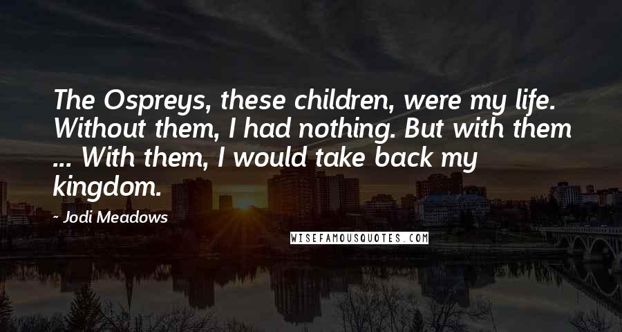 Jodi Meadows Quotes: The Ospreys, these children, were my life. Without them, I had nothing. But with them ... With them, I would take back my kingdom.