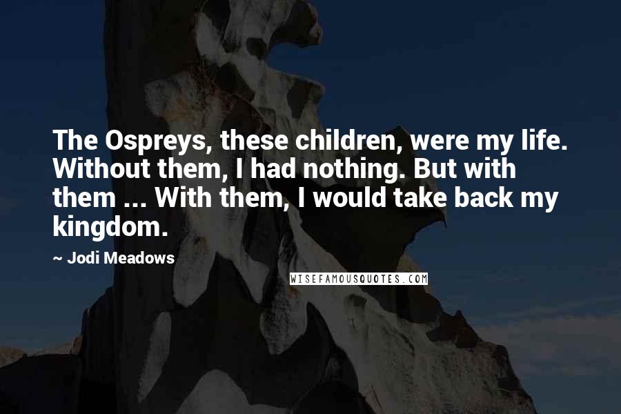 Jodi Meadows Quotes: The Ospreys, these children, were my life. Without them, I had nothing. But with them ... With them, I would take back my kingdom.