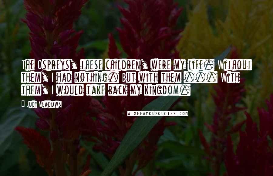 Jodi Meadows Quotes: The Ospreys, these children, were my life. Without them, I had nothing. But with them ... With them, I would take back my kingdom.