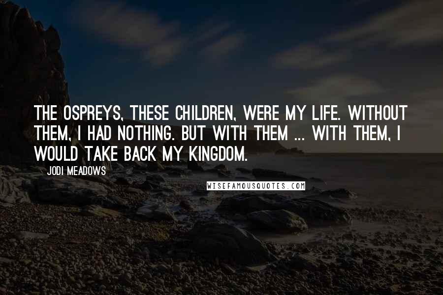 Jodi Meadows Quotes: The Ospreys, these children, were my life. Without them, I had nothing. But with them ... With them, I would take back my kingdom.