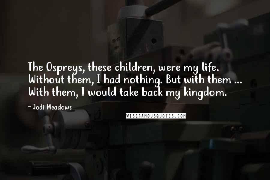 Jodi Meadows Quotes: The Ospreys, these children, were my life. Without them, I had nothing. But with them ... With them, I would take back my kingdom.