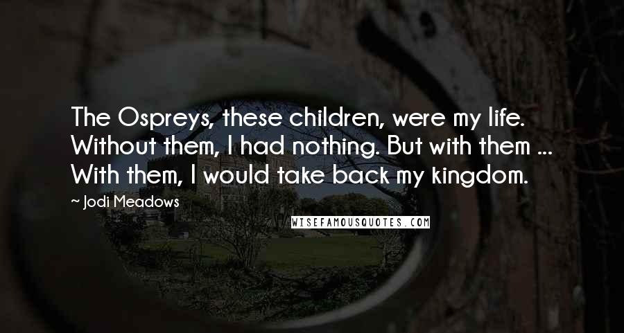 Jodi Meadows Quotes: The Ospreys, these children, were my life. Without them, I had nothing. But with them ... With them, I would take back my kingdom.