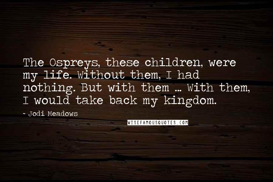 Jodi Meadows Quotes: The Ospreys, these children, were my life. Without them, I had nothing. But with them ... With them, I would take back my kingdom.