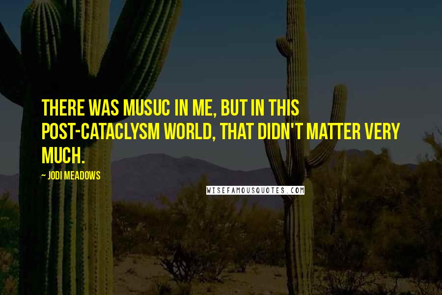 Jodi Meadows Quotes: There was musuc in me, but in this post-Cataclysm world, that didn't matter very much.