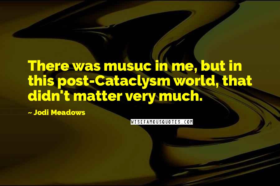 Jodi Meadows Quotes: There was musuc in me, but in this post-Cataclysm world, that didn't matter very much.