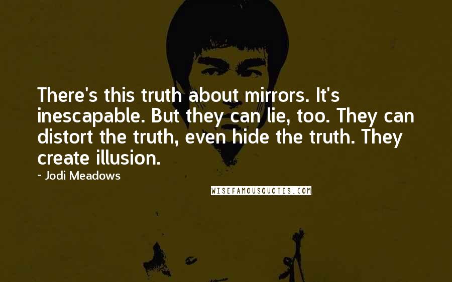 Jodi Meadows Quotes: There's this truth about mirrors. It's inescapable. But they can lie, too. They can distort the truth, even hide the truth. They create illusion.