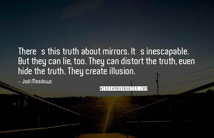 Jodi Meadows Quotes: There's this truth about mirrors. It's inescapable. But they can lie, too. They can distort the truth, even hide the truth. They create illusion.