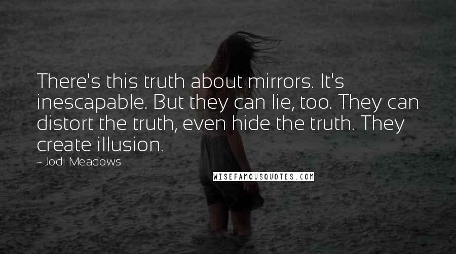 Jodi Meadows Quotes: There's this truth about mirrors. It's inescapable. But they can lie, too. They can distort the truth, even hide the truth. They create illusion.