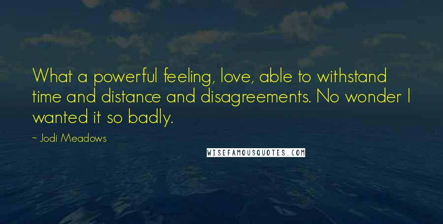 Jodi Meadows Quotes: What a powerful feeling, love, able to withstand time and distance and disagreements. No wonder I wanted it so badly.