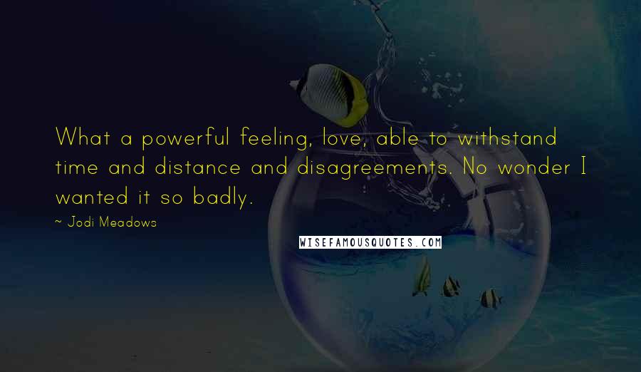 Jodi Meadows Quotes: What a powerful feeling, love, able to withstand time and distance and disagreements. No wonder I wanted it so badly.