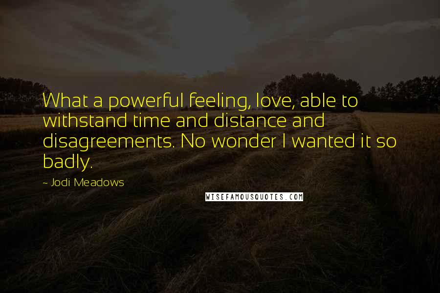 Jodi Meadows Quotes: What a powerful feeling, love, able to withstand time and distance and disagreements. No wonder I wanted it so badly.