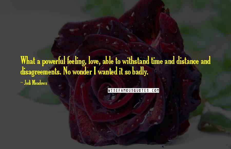 Jodi Meadows Quotes: What a powerful feeling, love, able to withstand time and distance and disagreements. No wonder I wanted it so badly.