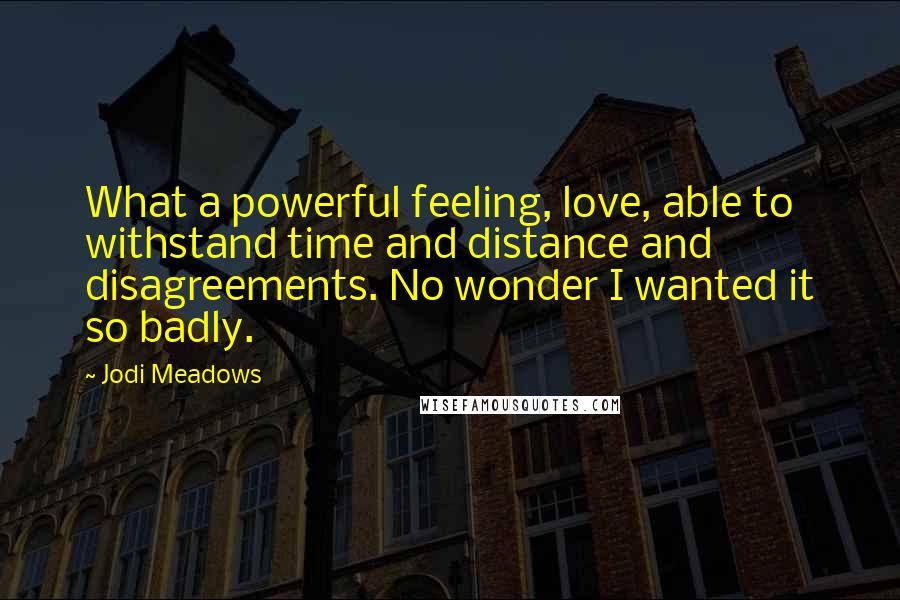 Jodi Meadows Quotes: What a powerful feeling, love, able to withstand time and distance and disagreements. No wonder I wanted it so badly.