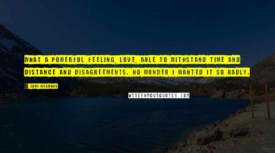 Jodi Meadows Quotes: What a powerful feeling, love, able to withstand time and distance and disagreements. No wonder I wanted it so badly.