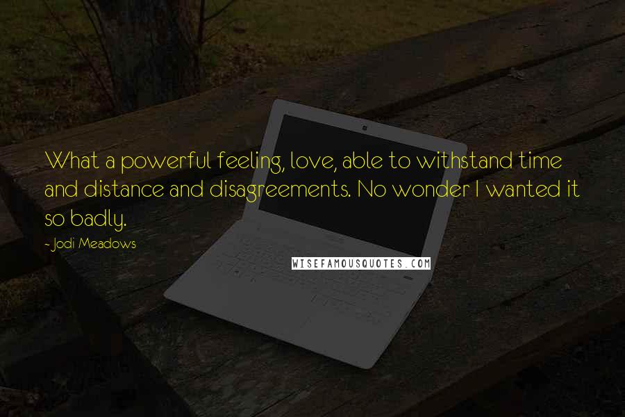 Jodi Meadows Quotes: What a powerful feeling, love, able to withstand time and distance and disagreements. No wonder I wanted it so badly.