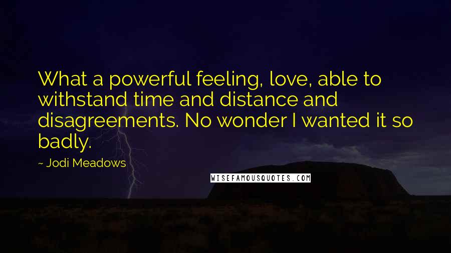 Jodi Meadows Quotes: What a powerful feeling, love, able to withstand time and distance and disagreements. No wonder I wanted it so badly.