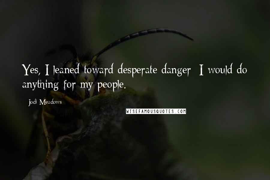 Jodi Meadows Quotes: Yes, I leaned toward desperate danger; I would do anything for my people.