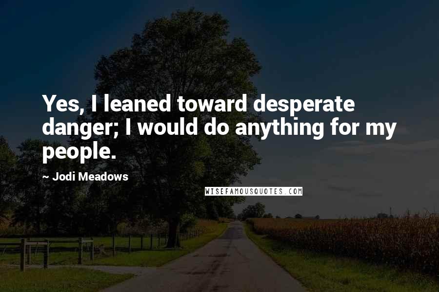 Jodi Meadows Quotes: Yes, I leaned toward desperate danger; I would do anything for my people.