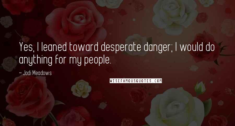 Jodi Meadows Quotes: Yes, I leaned toward desperate danger; I would do anything for my people.