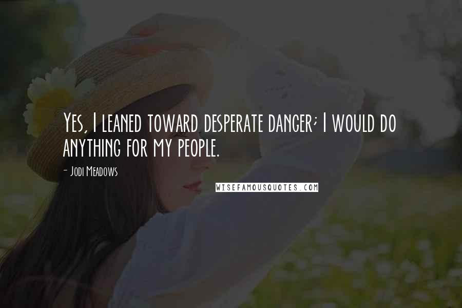 Jodi Meadows Quotes: Yes, I leaned toward desperate danger; I would do anything for my people.