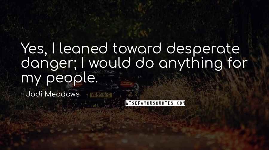 Jodi Meadows Quotes: Yes, I leaned toward desperate danger; I would do anything for my people.