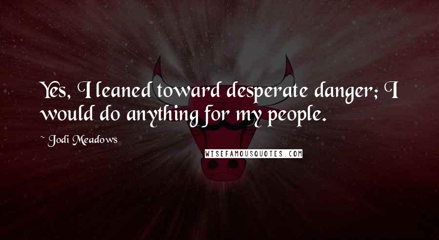 Jodi Meadows Quotes: Yes, I leaned toward desperate danger; I would do anything for my people.