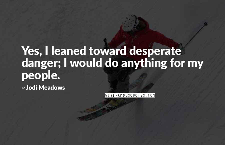 Jodi Meadows Quotes: Yes, I leaned toward desperate danger; I would do anything for my people.