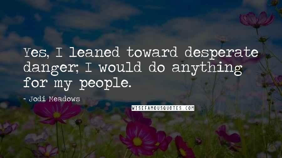 Jodi Meadows Quotes: Yes, I leaned toward desperate danger; I would do anything for my people.