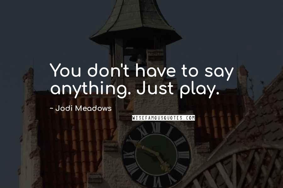 Jodi Meadows Quotes: You don't have to say anything. Just play.