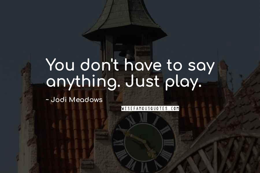 Jodi Meadows Quotes: You don't have to say anything. Just play.