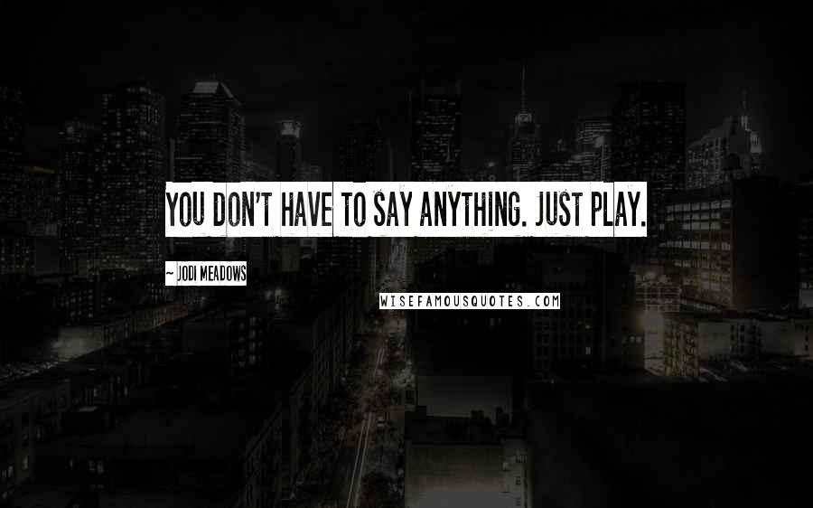 Jodi Meadows Quotes: You don't have to say anything. Just play.